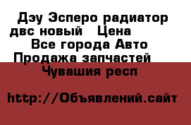 Дэу Эсперо радиатор двс новый › Цена ­ 2 300 - Все города Авто » Продажа запчастей   . Чувашия респ.